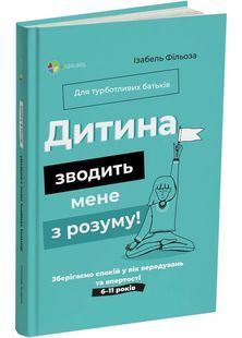 Дитина зводить мене з розуму! Зберігаємо спокій у вік вередувань та впертості. 6 &ndash; 11 років 10311026921 фото